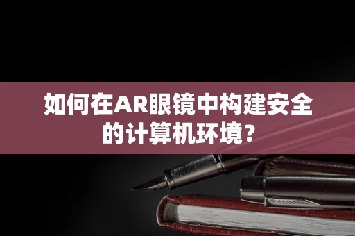如何在AR眼镜中构建安全的计算机环境？