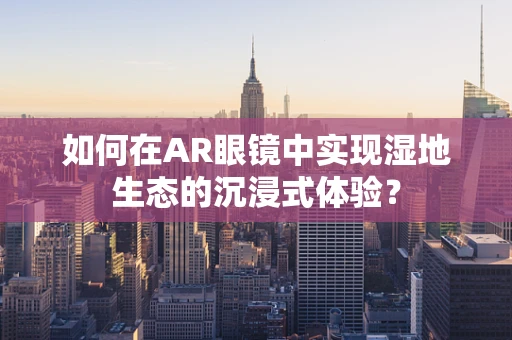如何在AR眼镜中实现湿地生态的沉浸式体验？