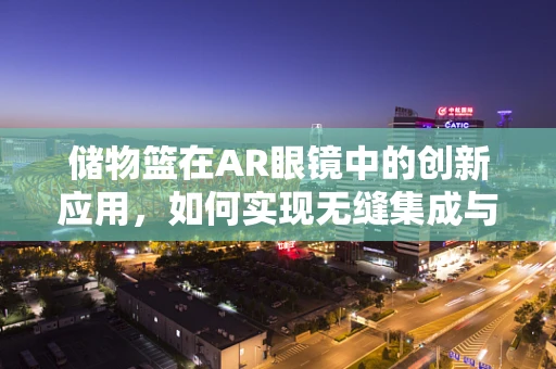 储物篮在AR眼镜中的创新应用，如何实现无缝集成与智能导航？