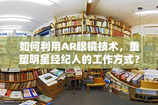 如何利用AR眼镜技术，重塑明星经纪人的工作方式？