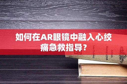 如何在AR眼镜中融入心绞痛急救指导？
