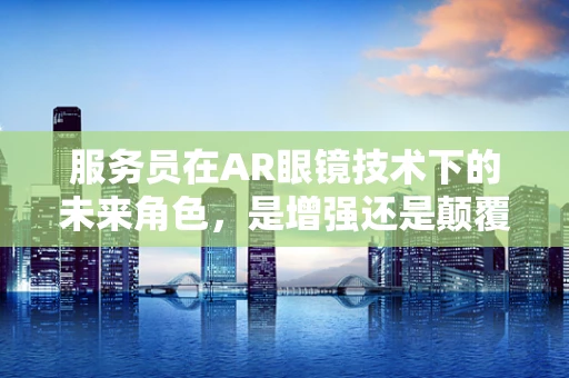 服务员在AR眼镜技术下的未来角色，是增强还是颠覆？