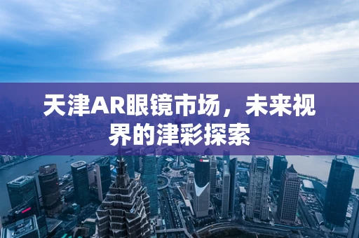 天津AR眼镜市场，未来视界的津彩探索