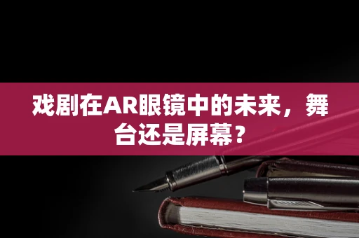 戏剧在AR眼镜中的未来，舞台还是屏幕？