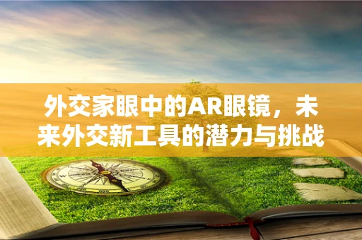 外交家眼中的AR眼镜，未来外交新工具的潜力与挑战？