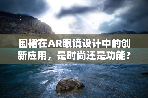 围裙在AR眼镜设计中的创新应用，是时尚还是功能？