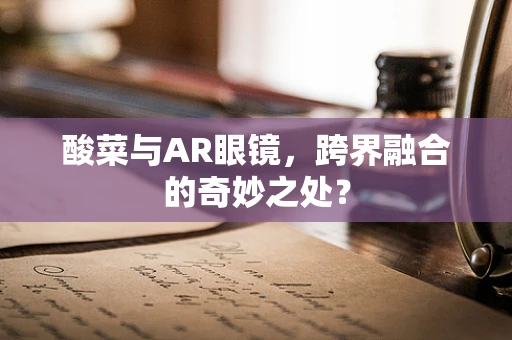 酸菜与AR眼镜，跨界融合的奇妙之处？