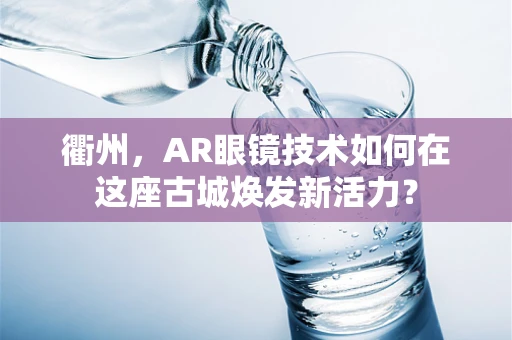 衢州，AR眼镜技术如何在这座古城焕发新活力？