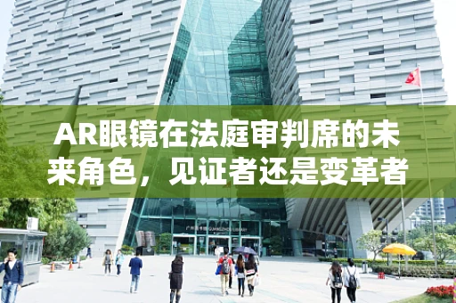 AR眼镜在法庭审判席的未来角色，见证者还是变革者？