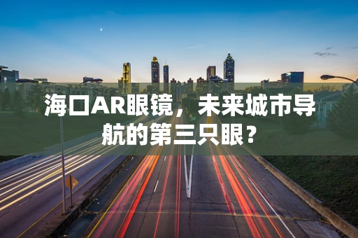 海口AR眼镜，未来城市导航的第三只眼？