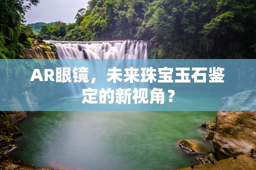 AR眼镜，未来珠宝玉石鉴定的新视角？