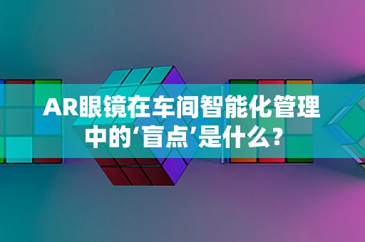 AR眼镜在车间智能化管理中的‘盲点’是什么？