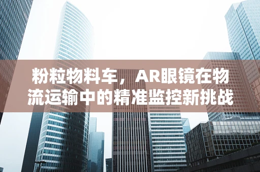粉粒物料车，AR眼镜在物流运输中的精准监控新挑战？