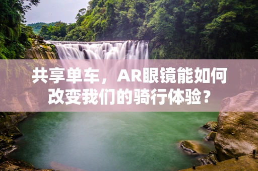 共享单车，AR眼镜能如何改变我们的骑行体验？