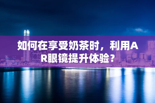 如何在享受奶茶时，利用AR眼镜提升体验？
