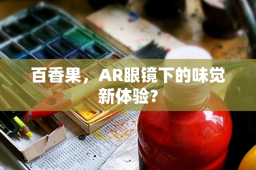 百香果，AR眼镜下的味觉新体验？