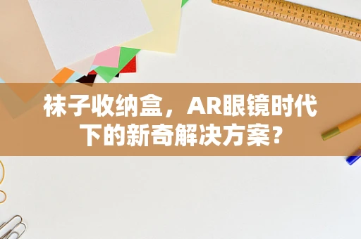 袜子收纳盒，AR眼镜时代下的新奇解决方案？