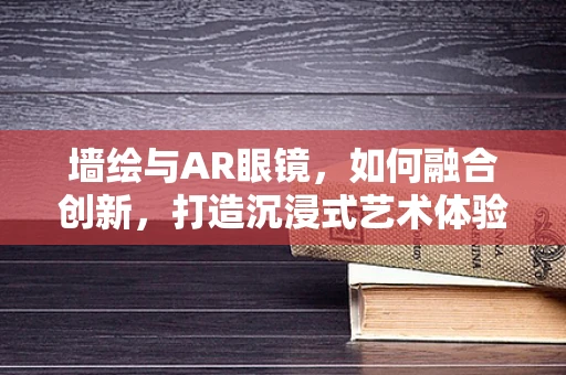 墙绘与AR眼镜，如何融合创新，打造沉浸式艺术体验？