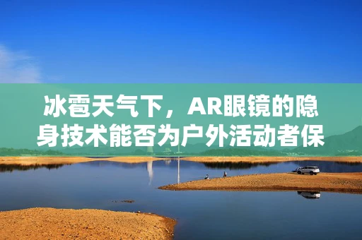 冰雹天气下，AR眼镜的隐身技术能否为户外活动者保驾护航？