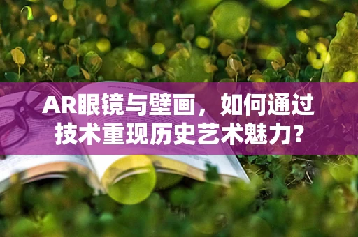 AR眼镜与壁画，如何通过技术重现历史艺术魅力？