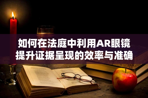 如何在法庭中利用AR眼镜提升证据呈现的效率与准确性？