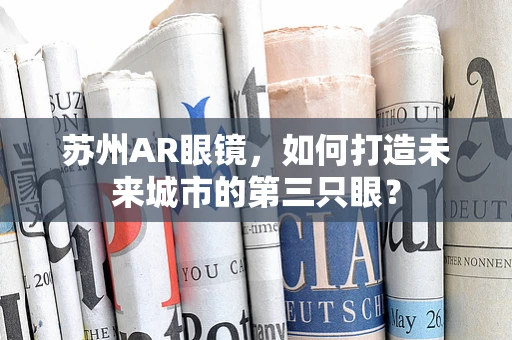苏州AR眼镜，如何打造未来城市的第三只眼？