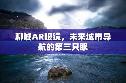 聊城AR眼镜，未来城市导航的第三只眼