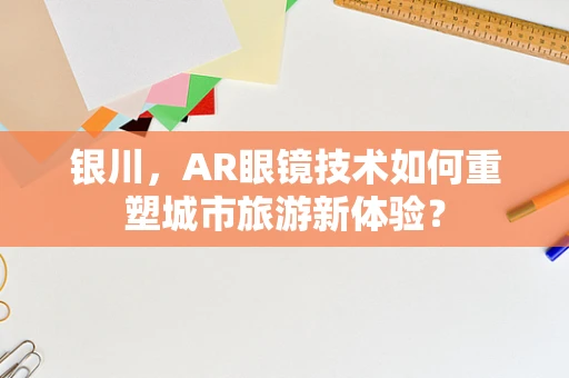 银川，AR眼镜技术如何重塑城市旅游新体验？