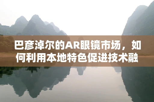 巴彦淖尔的AR眼镜市场，如何利用本地特色促进技术融合？