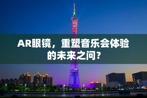 AR眼镜，重塑音乐会体验的未来之问？