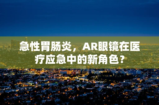 急性胃肠炎，AR眼镜在医疗应急中的新角色？