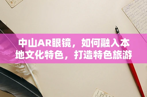 中山AR眼镜，如何融入本地文化特色，打造特色旅游体验？