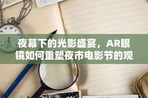 夜幕下的光影盛宴，AR眼镜如何重塑夜市电影节的观影体验？