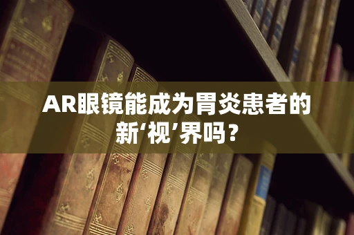 AR眼镜能成为胃炎患者的新‘视’界吗？
