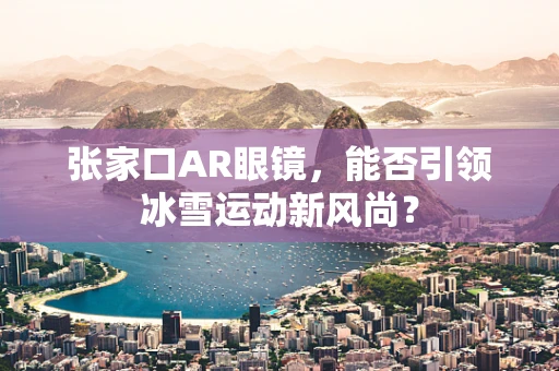 张家口AR眼镜，能否引领冰雪运动新风尚？