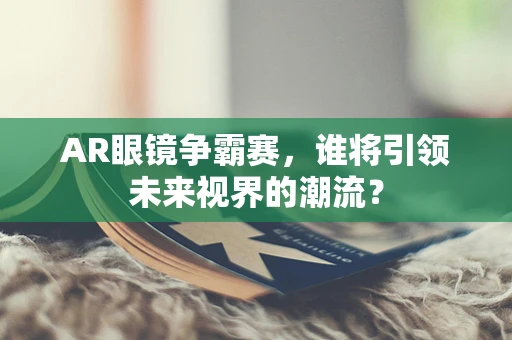 AR眼镜争霸赛，谁将引领未来视界的潮流？