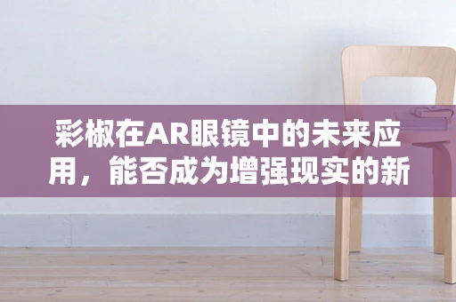 彩椒在AR眼镜中的未来应用，能否成为增强现实的新‘视’界？