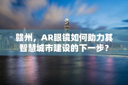 赣州，AR眼镜如何助力其智慧城市建设的下一步？