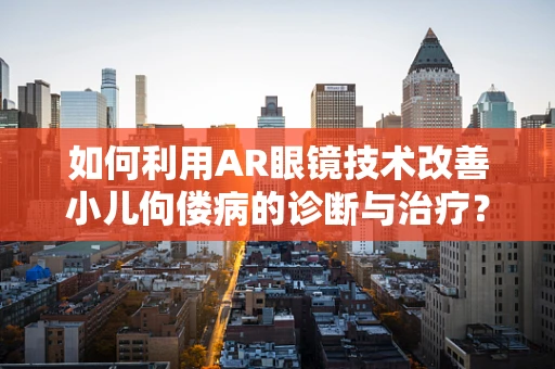 如何利用AR眼镜技术改善小儿佝偻病的诊断与治疗？