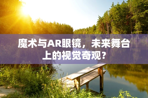魔术与AR眼镜，未来舞台上的视觉奇观？