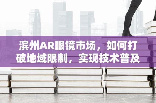 滨州AR眼镜市场，如何打破地域限制，实现技术普及的视界?