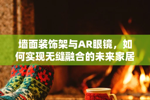 墙面装饰架与AR眼镜，如何实现无缝融合的未来家居？