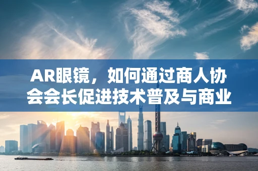 AR眼镜，如何通过商人协会会长促进技术普及与商业融合？