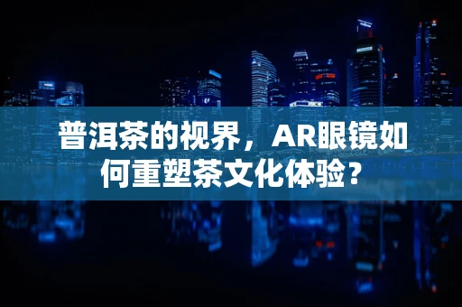 普洱茶的视界，AR眼镜如何重塑茶文化体验？