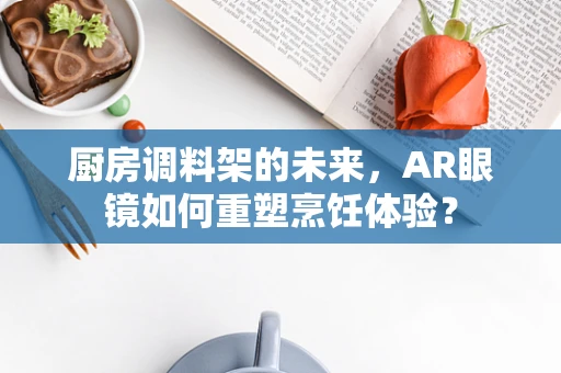 厨房调料架的未来，AR眼镜如何重塑烹饪体验？