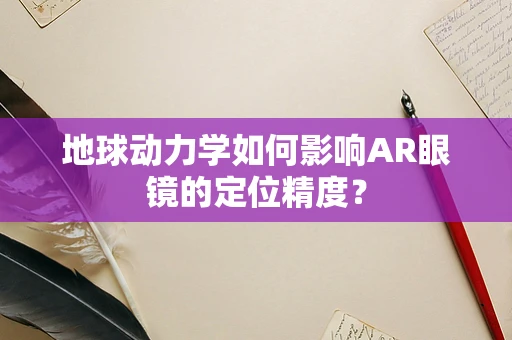 地球动力学如何影响AR眼镜的定位精度？