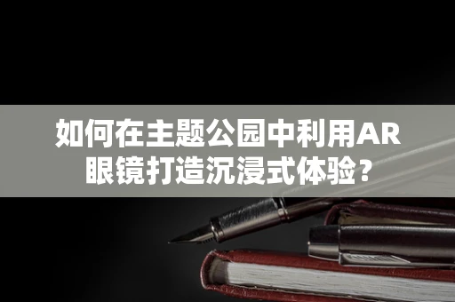 如何在主题公园中利用AR眼镜打造沉浸式体验？