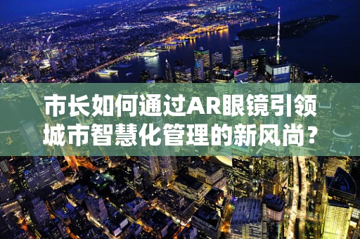 市长如何通过AR眼镜引领城市智慧化管理的新风尚？