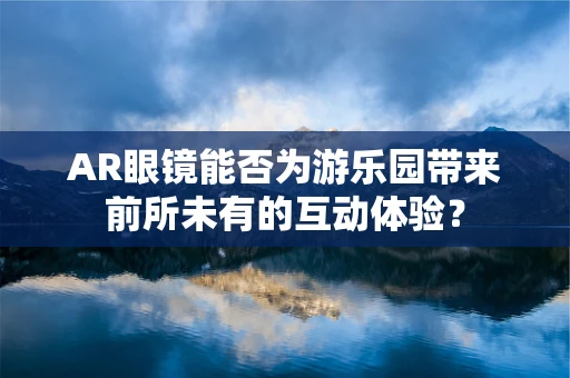 AR眼镜能否为游乐园带来前所未有的互动体验？