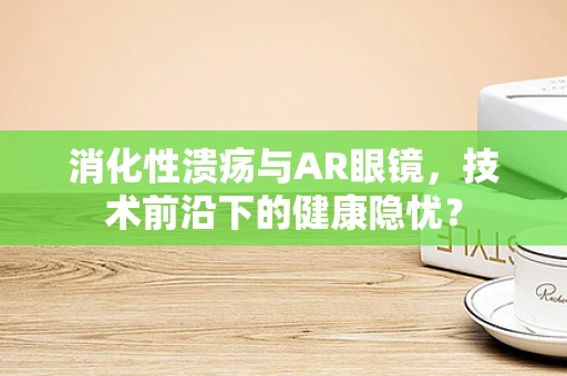 消化性溃疡与AR眼镜，技术前沿下的健康隐忧？